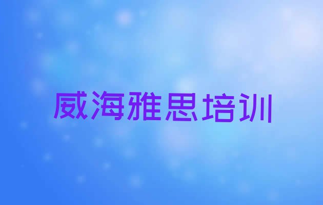 十大威海专业雅思培训哪家好名单更新汇总排行榜