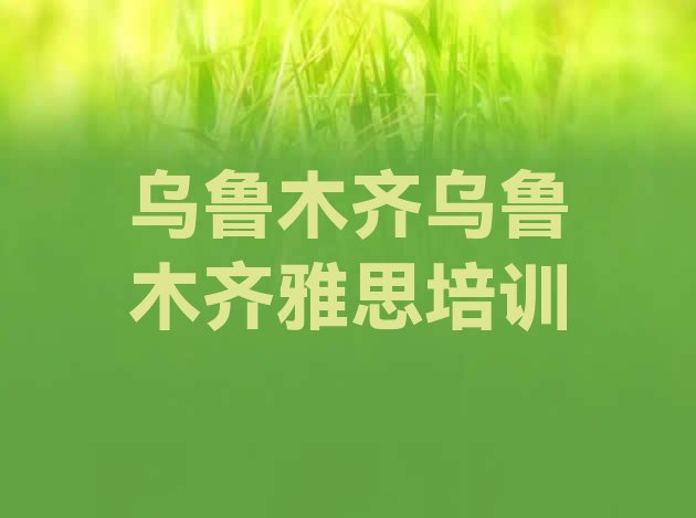 2024年乌鲁木齐雅思培训班哪家好”