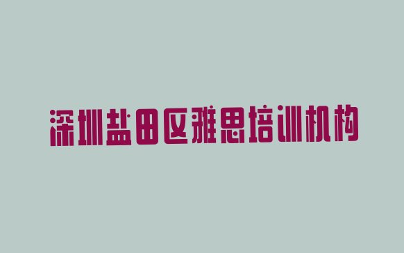 十大2024年9月深圳盐田区学雅思培训实力排名名单排行榜