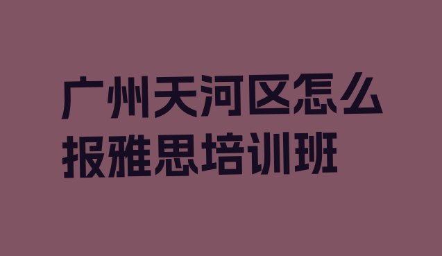 十大广州天河区怎么报雅思培训班排行榜