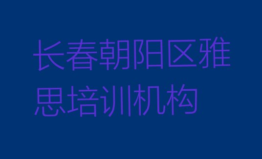 十大2024年长春朝阳区雅思培训时间排行榜