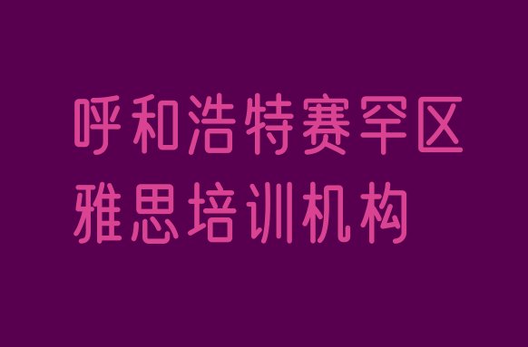 十大2024年9月呼和浩特赛罕区雅思培训资料排名排行榜