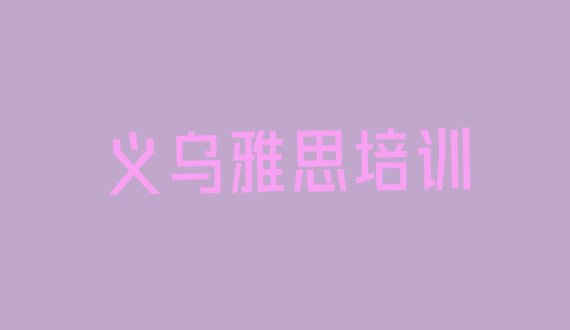 十大2024年9月义乌雅思培训机构哪家好排行榜