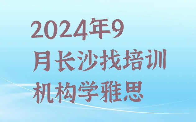 2024年9月长沙找培训机构学雅思”