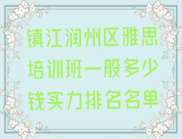 镇江润州区雅思培训班一般多少钱实力排名名单”