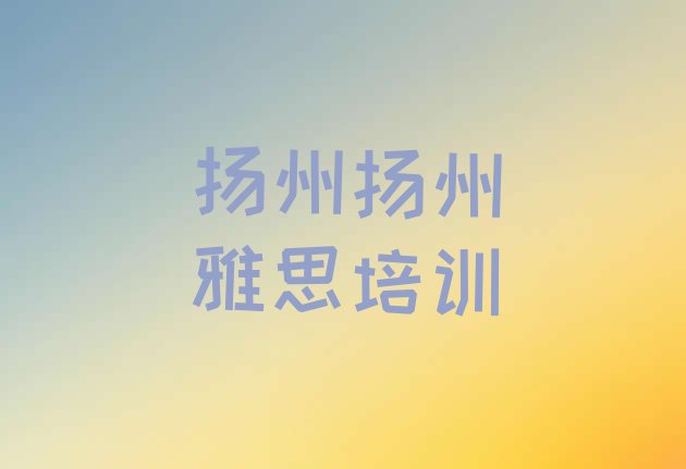 十大2024年9月扬州广陵区雅思培训学校哪家强排名前五排行榜