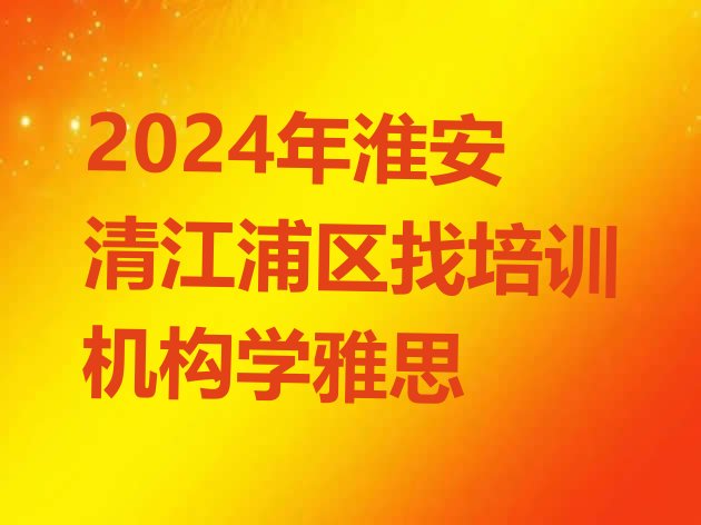 2024年淮安清江浦区找培训机构学雅思”