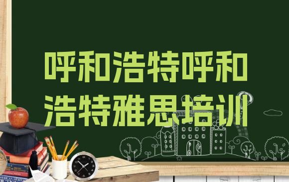 十大2024年呼和浩特雅思培训哪个正规实力排名名单排行榜