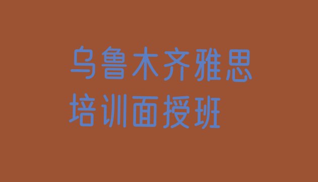 十大乌鲁木齐雅思培训面授班排行榜