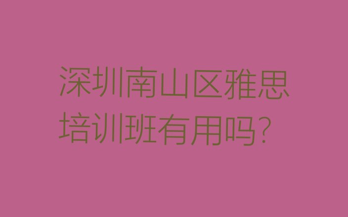 十大深圳南山区雅思培训班有用吗?排行榜