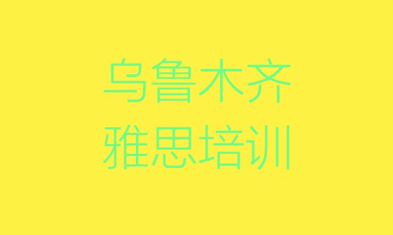 十大2024年9月乌鲁木齐米东区短期培训雅思班实力排名名单排行榜