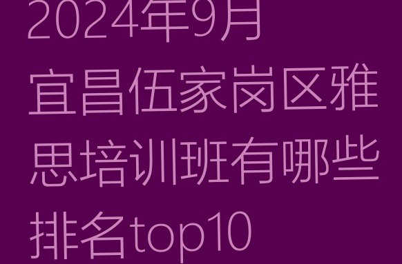 2024年9月宜昌伍家岗区雅思培训班有哪些排名top10”