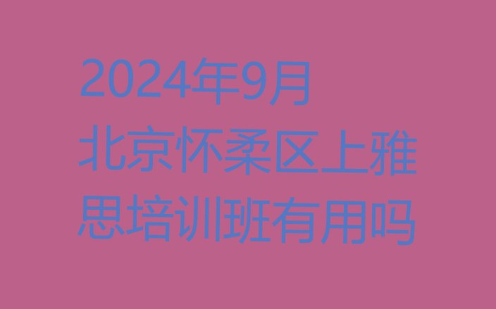 2024年9月北京怀柔区上雅思培训班有用吗”