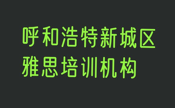 呼和浩特新城区雅思学习培训班推荐一览”