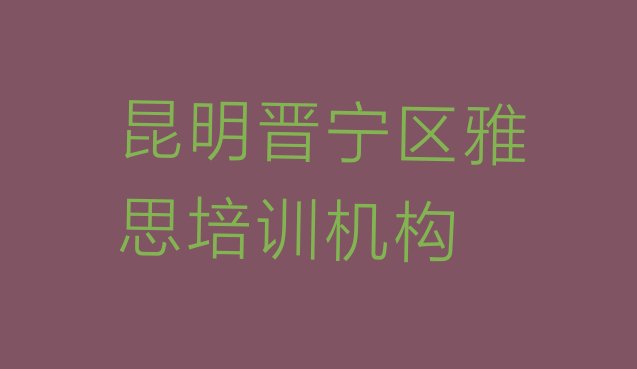 2024年昆明晋宁区找培训机构学雅思排名”