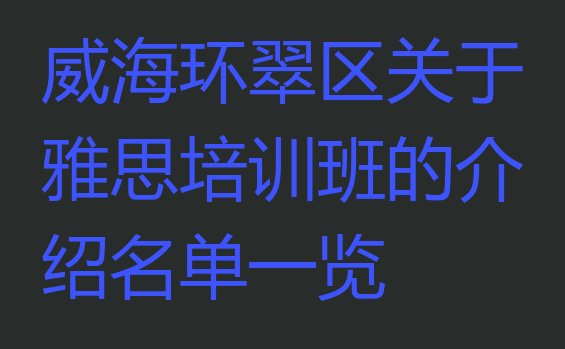 威海环翠区关于雅思培训班的介绍名单一览”