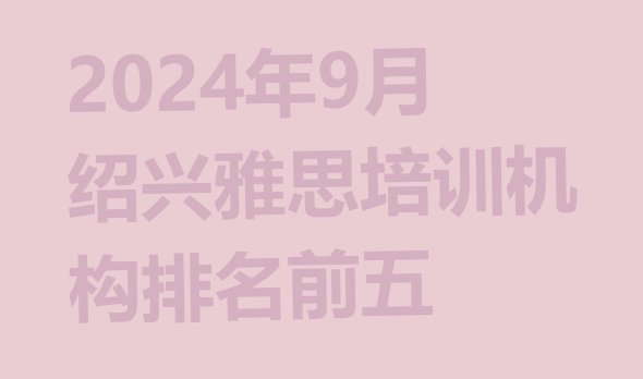 十大2024年9月绍兴雅思培训机构排名前五排行榜