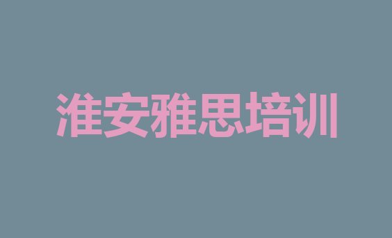 淮安淮阴区零基础初级雅思培训班十大排名”