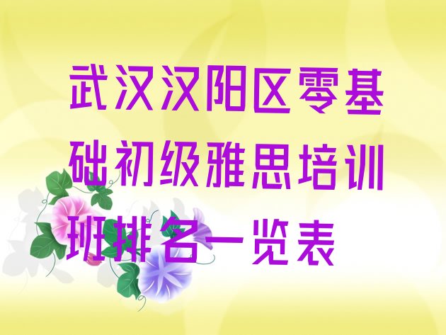 武汉汉阳区零基础初级雅思培训班排名一览表”