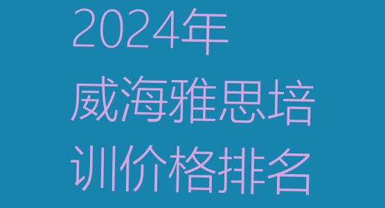 2024年威海雅思培训价格排名”