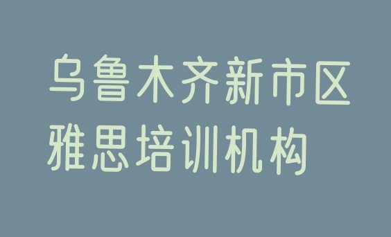 十大乌鲁木齐新市区雅思培训班名单更新汇总排行榜