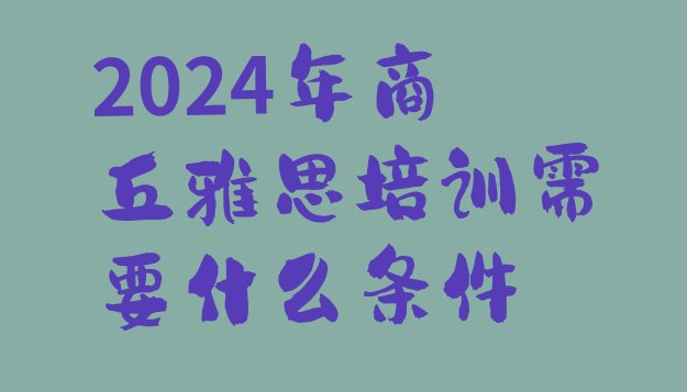 十大2024年商丘雅思培训需要什么条件排行榜