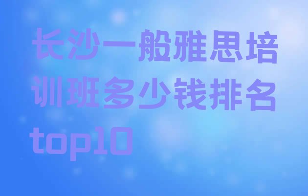 长沙一般雅思培训班多少钱排名top10”