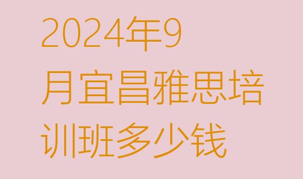 十大2024年9月宜昌雅思培训班多少钱排行榜