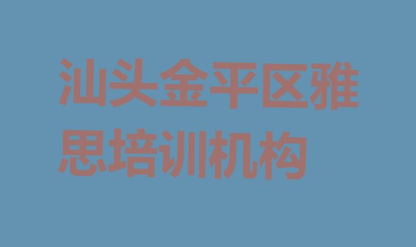 十大2024年9月汕头金平区附近的雅思培训学校名单一览排行榜