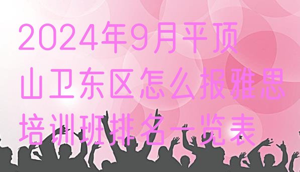 2024年9月平顶山卫东区怎么报雅思培训班排名一览表”