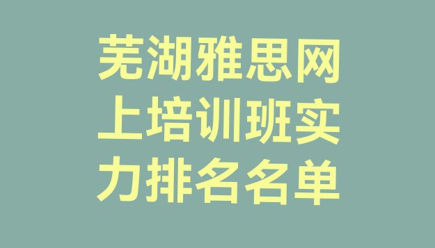 十大芜湖雅思网上培训班实力排名名单排行榜