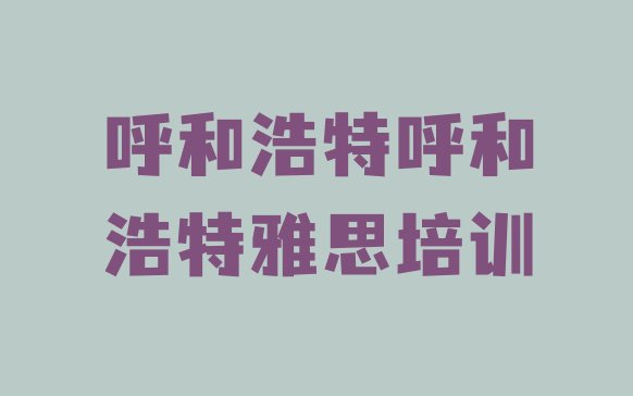 2024年呼和浩特赛罕区雅思培训班费用排名前五”