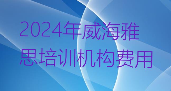 十大2024年威海雅思培训机构费用排行榜