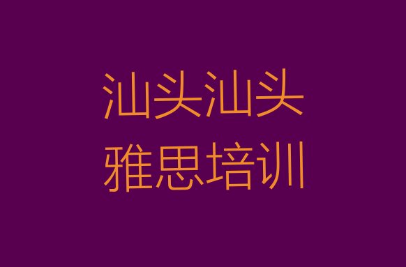 十大2024年汕头濠江区雅思培训机构有哪些十大排名排行榜