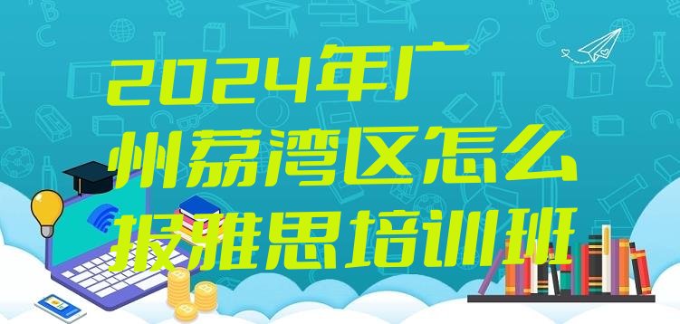 十大2024年广州荔湾区怎么报雅思培训班排行榜