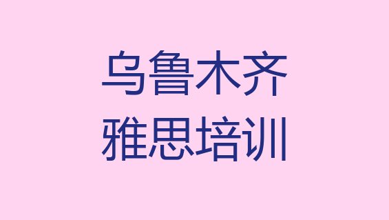 2024年乌鲁木齐雅思培训怎么样好不好排名一览表”