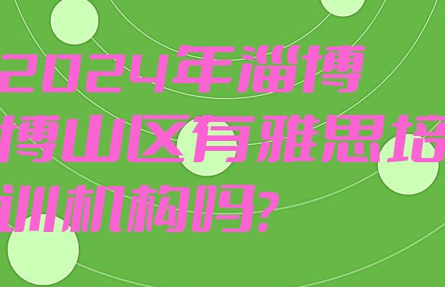 2024年淄博博山区有雅思培训机构吗?”