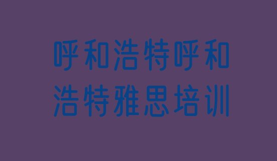 呼和浩特新城区有没有雅思培训班排名一览表”