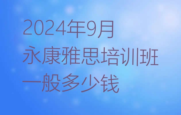 十大2024年9月永康雅思培训班一般多少钱排行榜