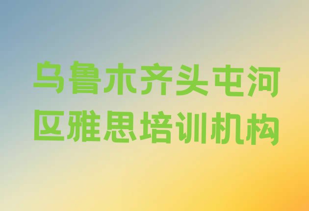 2024年9月乌鲁木齐头屯河区哪里有雅思培训实力排名名单”