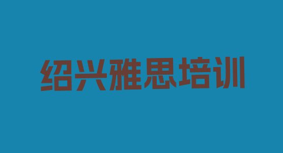 十大2024年9月绍兴雅思培训班名单更新汇总排行榜