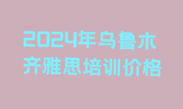 2024年乌鲁木齐雅思培训价格”