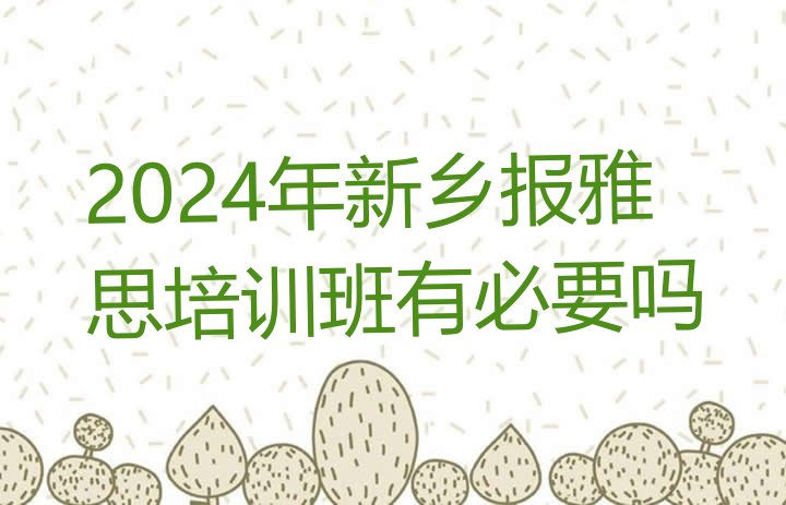 2024年新乡报雅思培训班有必要吗”