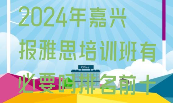 2024年嘉兴报雅思培训班有必要吗排名前十”