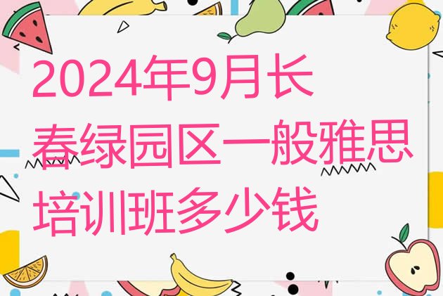 2024年9月长春绿园区一般雅思培训班多少钱”