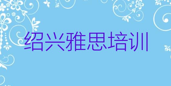 十大2024年9月绍兴上虞区雅思培训班有用吗?排行榜