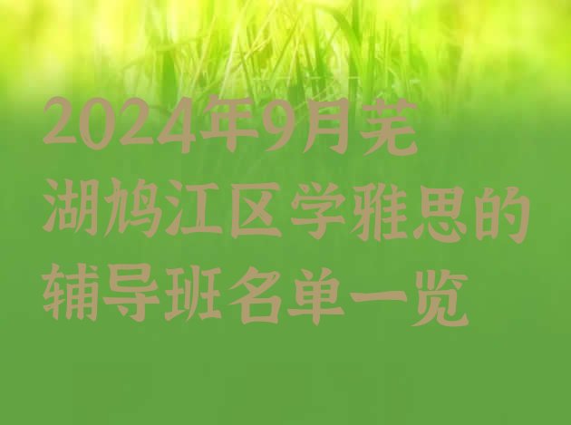 2024年9月芜湖鸠江区学雅思的辅导班名单一览”