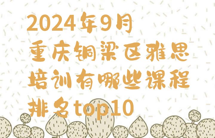 十大2024年9月重庆铜梁区雅思培训有哪些课程排名top10排行榜