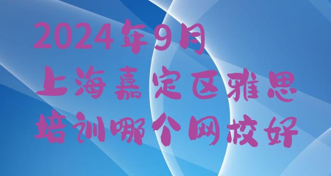 十大2024年9月上海嘉定区雅思培训哪个网校好排行榜