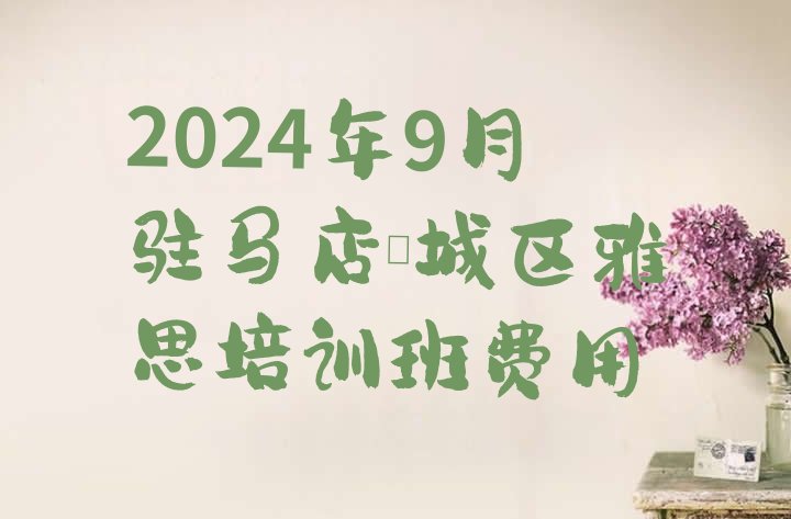 十大2024年9月驻马店驿城区雅思培训班费用排行榜